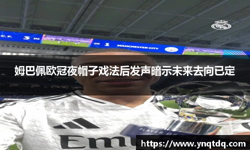 姆巴佩欧冠夜帽子戏法后发声暗示未来去向已定